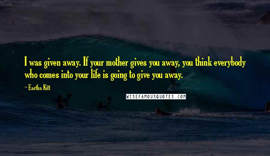Eartha Kitt Quotes: I was given away. If your mother gives you away, you think everybody who comes into your life is going to give you away.