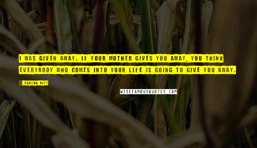 Eartha Kitt Quotes: I was given away. If your mother gives you away, you think everybody who comes into your life is going to give you away.