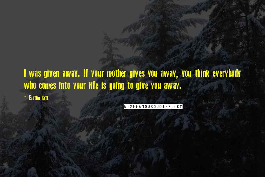 Eartha Kitt Quotes: I was given away. If your mother gives you away, you think everybody who comes into your life is going to give you away.