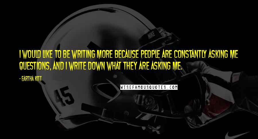 Eartha Kitt Quotes: I would like to be writing more because people are constantly asking me questions, and I write down what they are asking me.