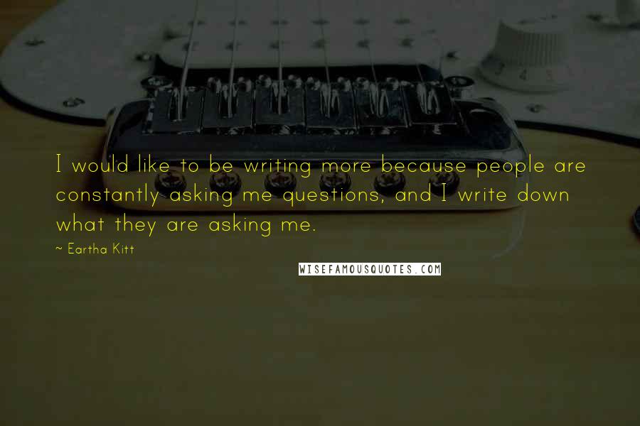 Eartha Kitt Quotes: I would like to be writing more because people are constantly asking me questions, and I write down what they are asking me.