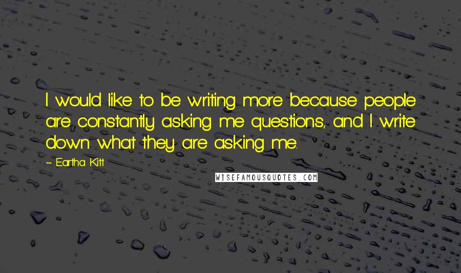 Eartha Kitt Quotes: I would like to be writing more because people are constantly asking me questions, and I write down what they are asking me.