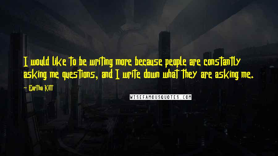 Eartha Kitt Quotes: I would like to be writing more because people are constantly asking me questions, and I write down what they are asking me.