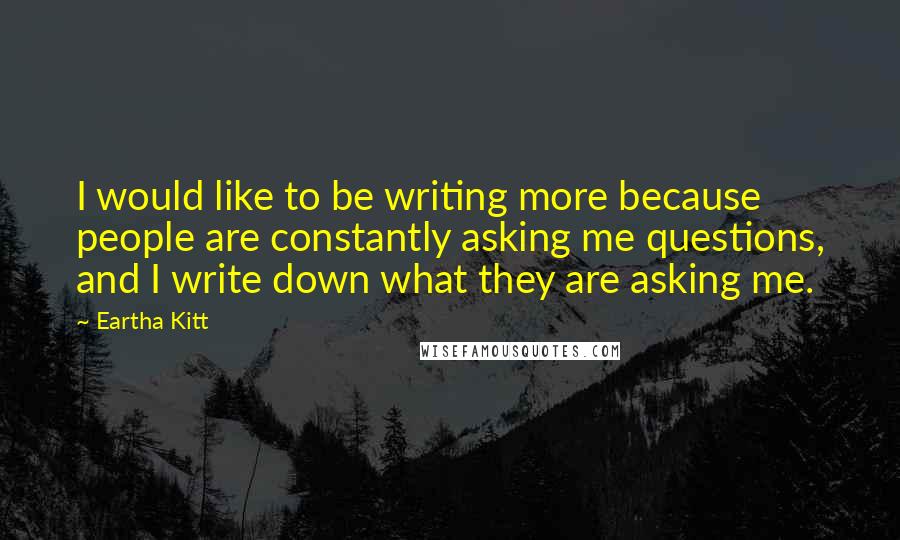 Eartha Kitt Quotes: I would like to be writing more because people are constantly asking me questions, and I write down what they are asking me.