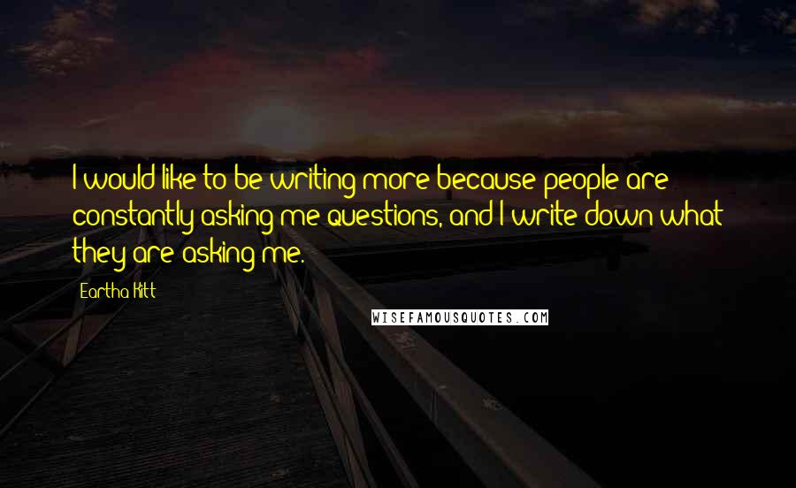 Eartha Kitt Quotes: I would like to be writing more because people are constantly asking me questions, and I write down what they are asking me.