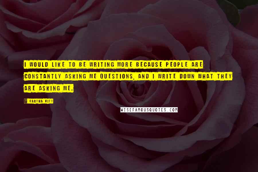 Eartha Kitt Quotes: I would like to be writing more because people are constantly asking me questions, and I write down what they are asking me.