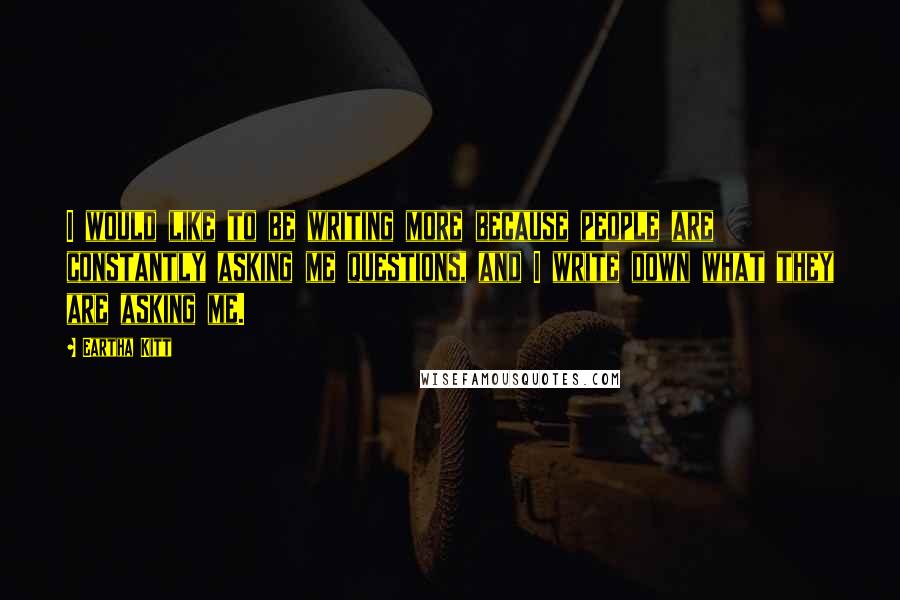 Eartha Kitt Quotes: I would like to be writing more because people are constantly asking me questions, and I write down what they are asking me.