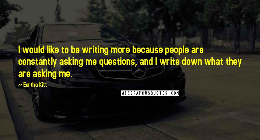 Eartha Kitt Quotes: I would like to be writing more because people are constantly asking me questions, and I write down what they are asking me.