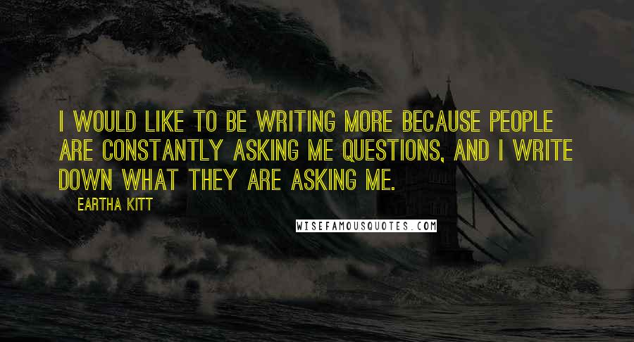 Eartha Kitt Quotes: I would like to be writing more because people are constantly asking me questions, and I write down what they are asking me.