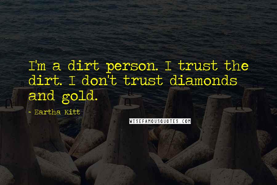 Eartha Kitt Quotes: I'm a dirt person. I trust the dirt. I don't trust diamonds and gold.