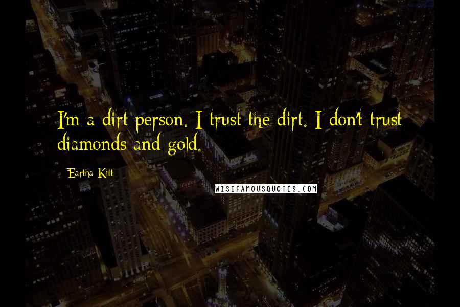 Eartha Kitt Quotes: I'm a dirt person. I trust the dirt. I don't trust diamonds and gold.