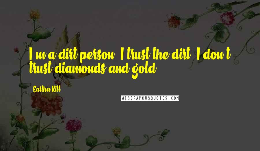 Eartha Kitt Quotes: I'm a dirt person. I trust the dirt. I don't trust diamonds and gold.