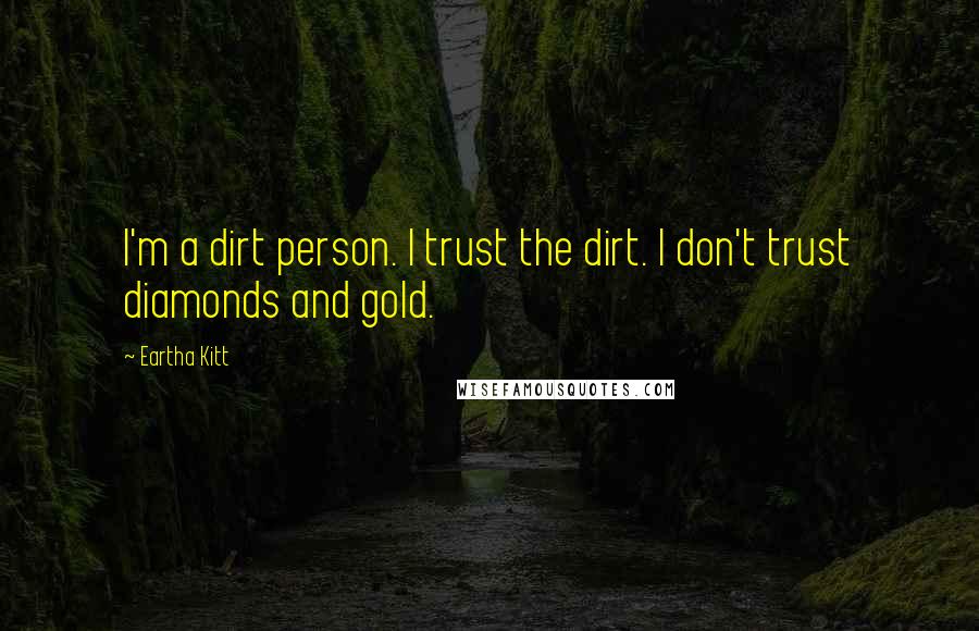 Eartha Kitt Quotes: I'm a dirt person. I trust the dirt. I don't trust diamonds and gold.