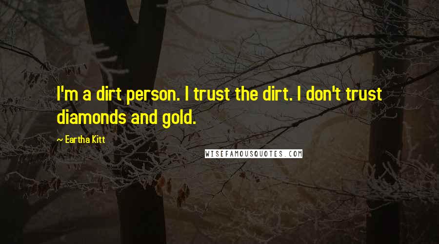 Eartha Kitt Quotes: I'm a dirt person. I trust the dirt. I don't trust diamonds and gold.