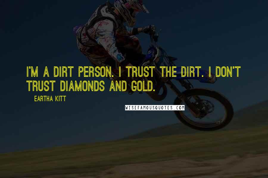 Eartha Kitt Quotes: I'm a dirt person. I trust the dirt. I don't trust diamonds and gold.
