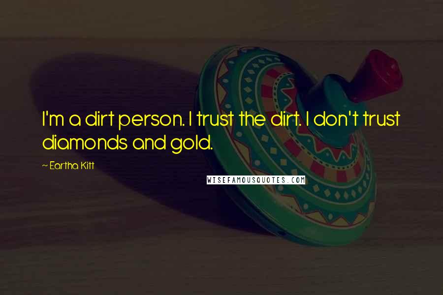 Eartha Kitt Quotes: I'm a dirt person. I trust the dirt. I don't trust diamonds and gold.