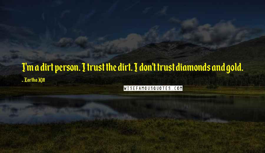 Eartha Kitt Quotes: I'm a dirt person. I trust the dirt. I don't trust diamonds and gold.