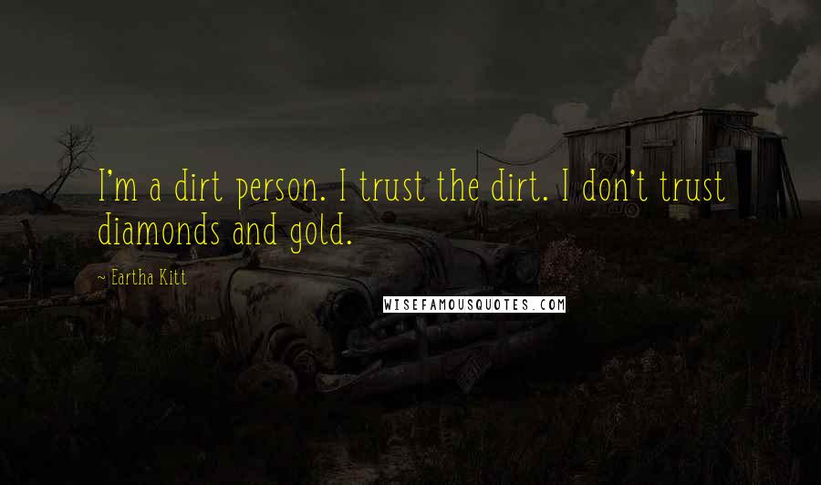 Eartha Kitt Quotes: I'm a dirt person. I trust the dirt. I don't trust diamonds and gold.