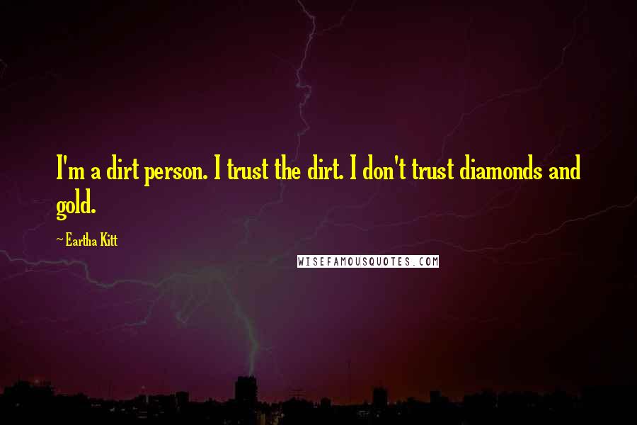 Eartha Kitt Quotes: I'm a dirt person. I trust the dirt. I don't trust diamonds and gold.