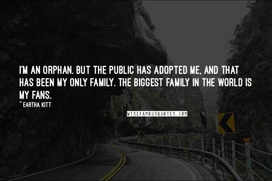 Eartha Kitt Quotes: I'm an orphan. But the public has adopted me, and that has been my only family. The biggest family in the world is my fans.