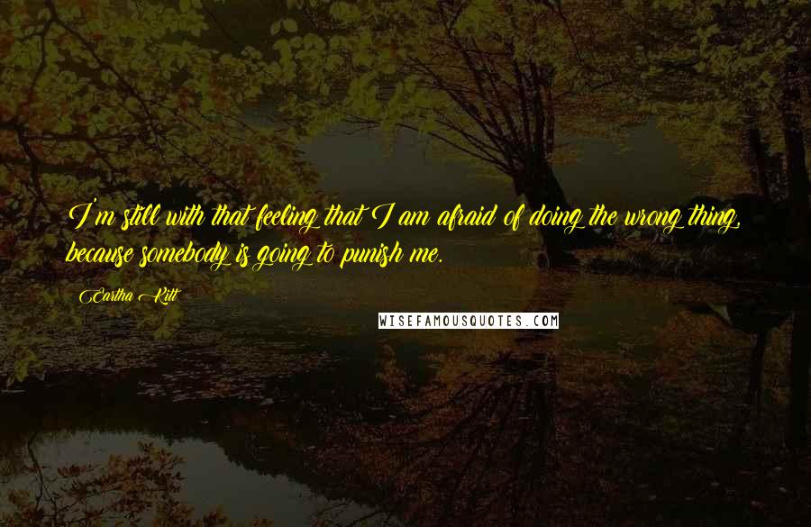 Eartha Kitt Quotes: I'm still with that feeling that I am afraid of doing the wrong thing, because somebody is going to punish me.