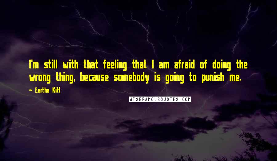 Eartha Kitt Quotes: I'm still with that feeling that I am afraid of doing the wrong thing, because somebody is going to punish me.