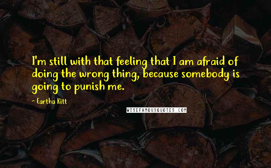 Eartha Kitt Quotes: I'm still with that feeling that I am afraid of doing the wrong thing, because somebody is going to punish me.