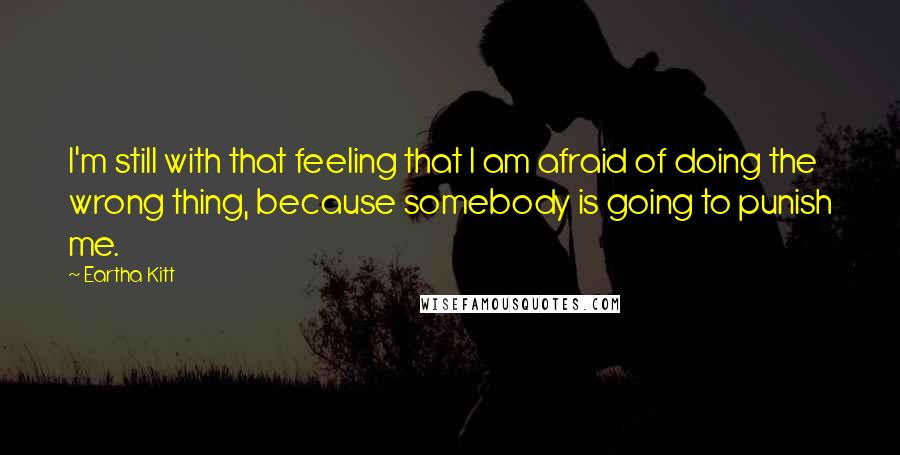Eartha Kitt Quotes: I'm still with that feeling that I am afraid of doing the wrong thing, because somebody is going to punish me.