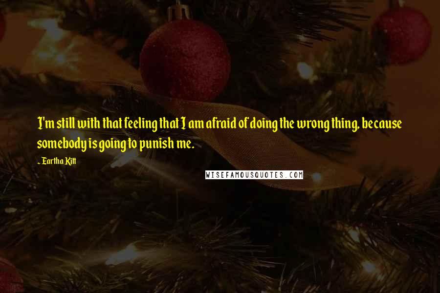 Eartha Kitt Quotes: I'm still with that feeling that I am afraid of doing the wrong thing, because somebody is going to punish me.