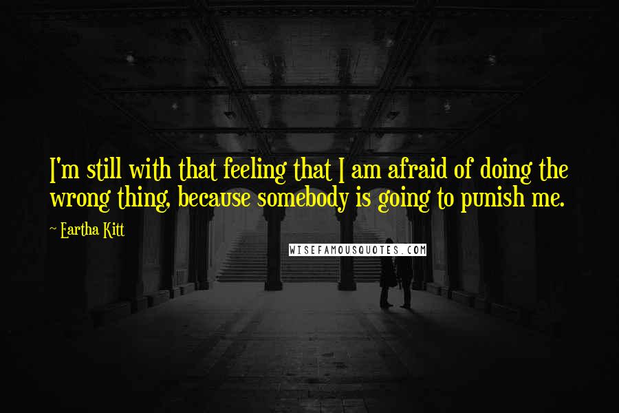 Eartha Kitt Quotes: I'm still with that feeling that I am afraid of doing the wrong thing, because somebody is going to punish me.