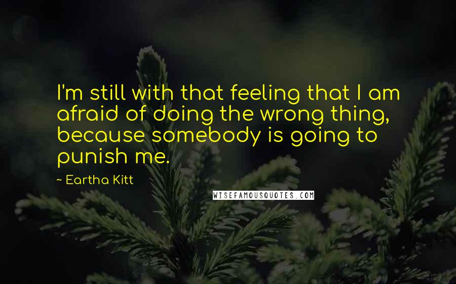 Eartha Kitt Quotes: I'm still with that feeling that I am afraid of doing the wrong thing, because somebody is going to punish me.