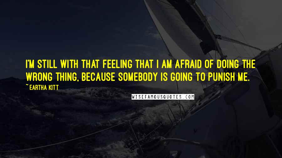 Eartha Kitt Quotes: I'm still with that feeling that I am afraid of doing the wrong thing, because somebody is going to punish me.