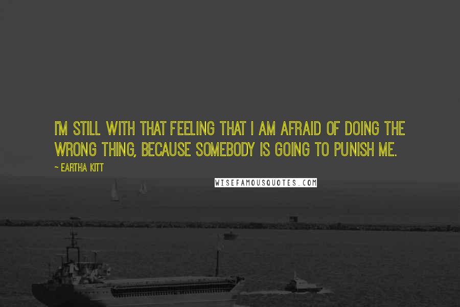 Eartha Kitt Quotes: I'm still with that feeling that I am afraid of doing the wrong thing, because somebody is going to punish me.