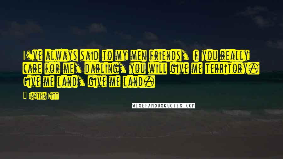 Eartha Kitt Quotes: I've always said to my men friends, If you really care for me, darling, you will give me territory. Give me land, give me land.