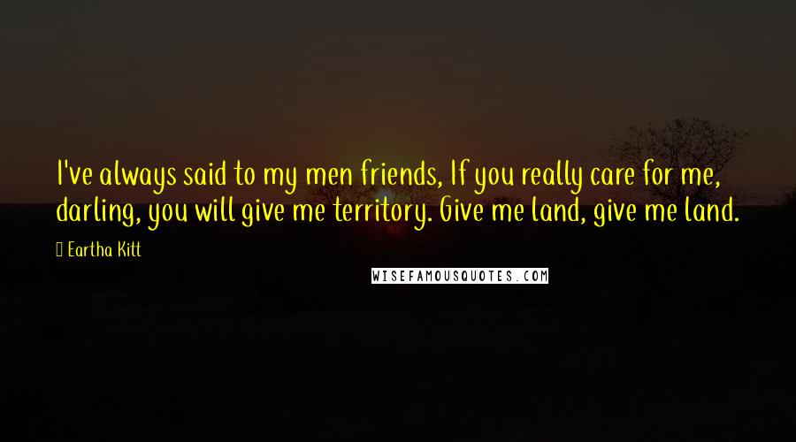 Eartha Kitt Quotes: I've always said to my men friends, If you really care for me, darling, you will give me territory. Give me land, give me land.