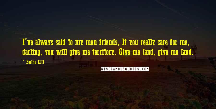 Eartha Kitt Quotes: I've always said to my men friends, If you really care for me, darling, you will give me territory. Give me land, give me land.