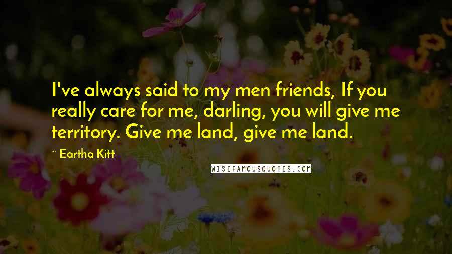 Eartha Kitt Quotes: I've always said to my men friends, If you really care for me, darling, you will give me territory. Give me land, give me land.