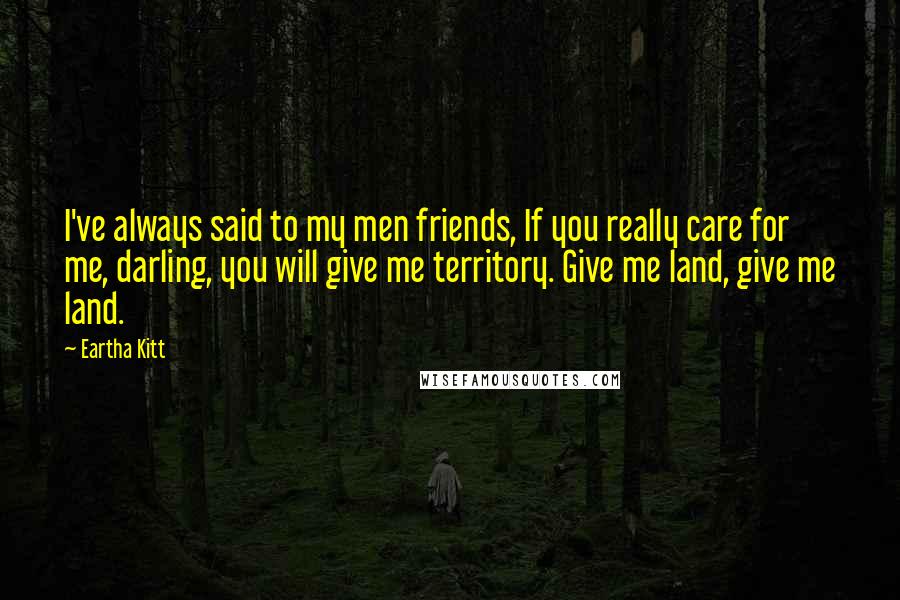 Eartha Kitt Quotes: I've always said to my men friends, If you really care for me, darling, you will give me territory. Give me land, give me land.