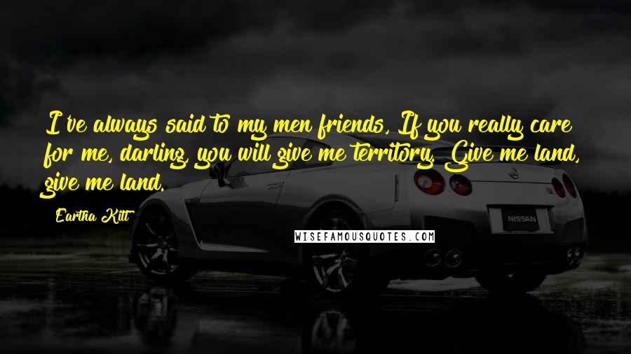 Eartha Kitt Quotes: I've always said to my men friends, If you really care for me, darling, you will give me territory. Give me land, give me land.
