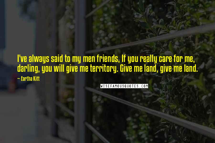 Eartha Kitt Quotes: I've always said to my men friends, If you really care for me, darling, you will give me territory. Give me land, give me land.