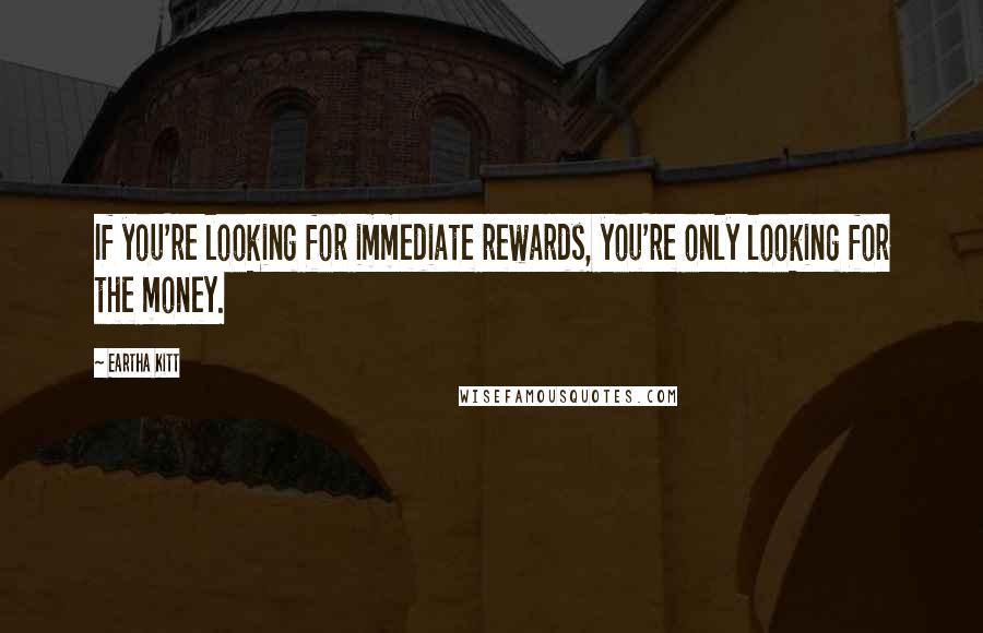 Eartha Kitt Quotes: If you're looking for immediate rewards, you're only looking for the money.