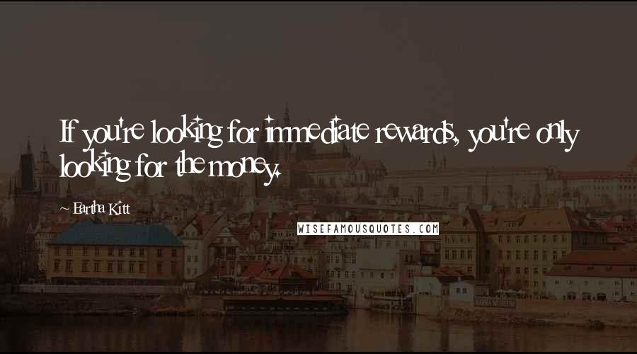 Eartha Kitt Quotes: If you're looking for immediate rewards, you're only looking for the money.