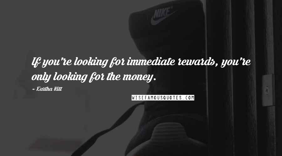 Eartha Kitt Quotes: If you're looking for immediate rewards, you're only looking for the money.