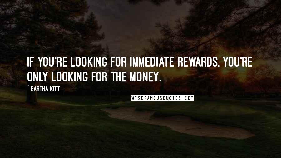 Eartha Kitt Quotes: If you're looking for immediate rewards, you're only looking for the money.