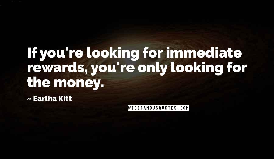 Eartha Kitt Quotes: If you're looking for immediate rewards, you're only looking for the money.