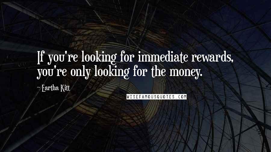 Eartha Kitt Quotes: If you're looking for immediate rewards, you're only looking for the money.