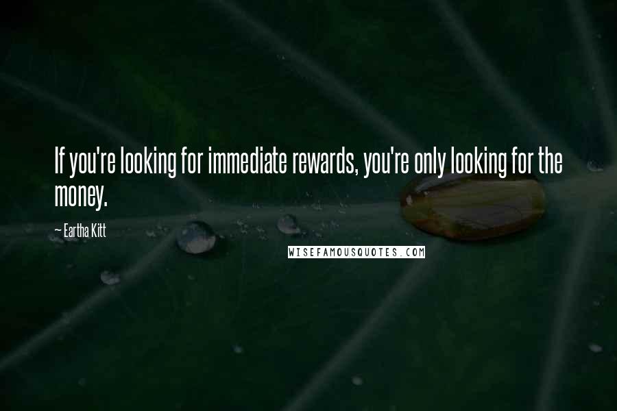 Eartha Kitt Quotes: If you're looking for immediate rewards, you're only looking for the money.