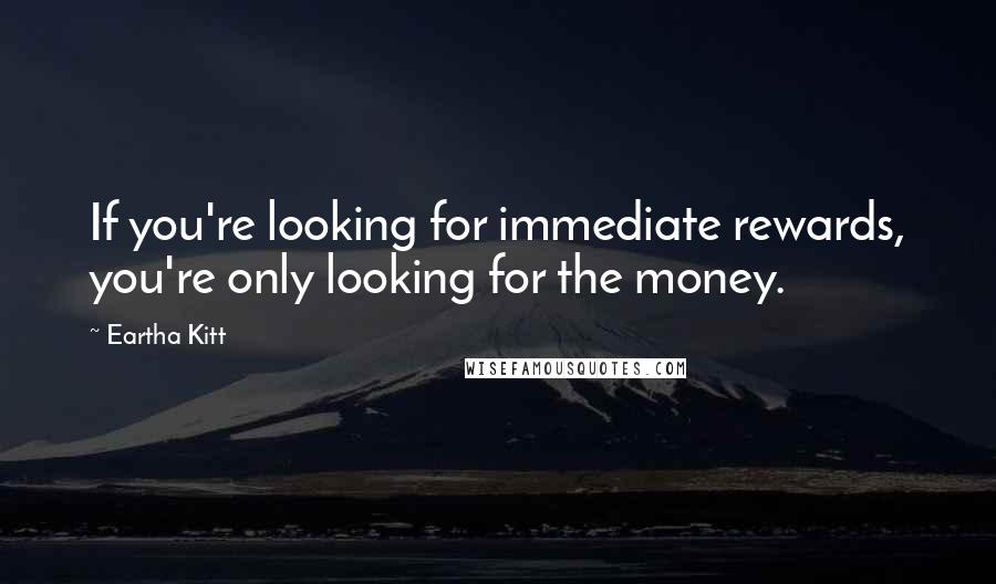 Eartha Kitt Quotes: If you're looking for immediate rewards, you're only looking for the money.