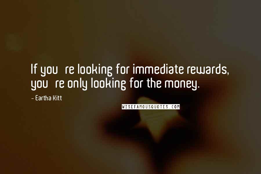 Eartha Kitt Quotes: If you're looking for immediate rewards, you're only looking for the money.