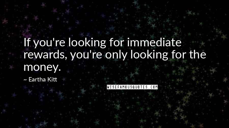 Eartha Kitt Quotes: If you're looking for immediate rewards, you're only looking for the money.
